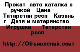 Прокат. авто-каталка с ручкой › Цена ­ 200 - Татарстан респ., Казань г. Дети и материнство » Игрушки   . Татарстан респ.